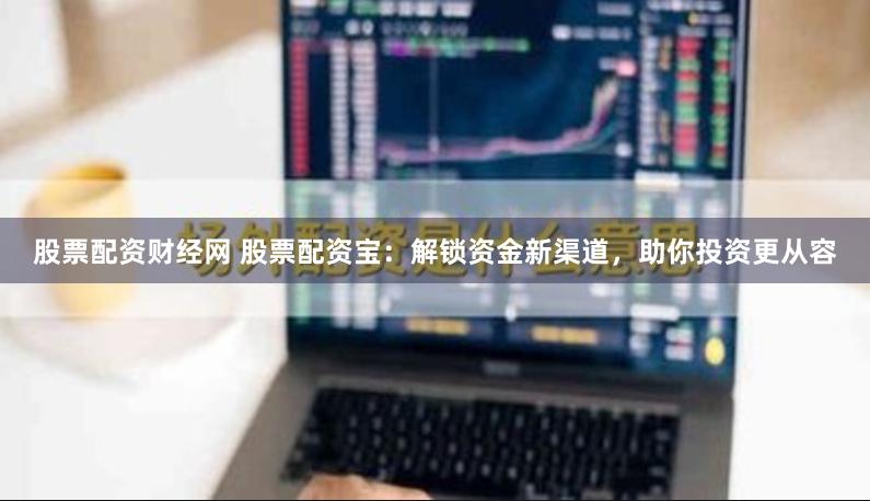 股票配资财经网 股票配资宝：解锁资金新渠道，助你投资更从容