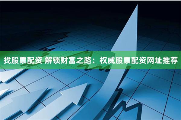 找股票配资 解锁财富之路：权威股票配资网址推荐
