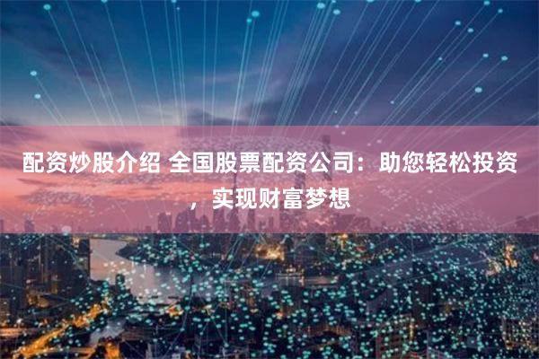 配资炒股介绍 全国股票配资公司：助您轻松投资，实现财富梦想