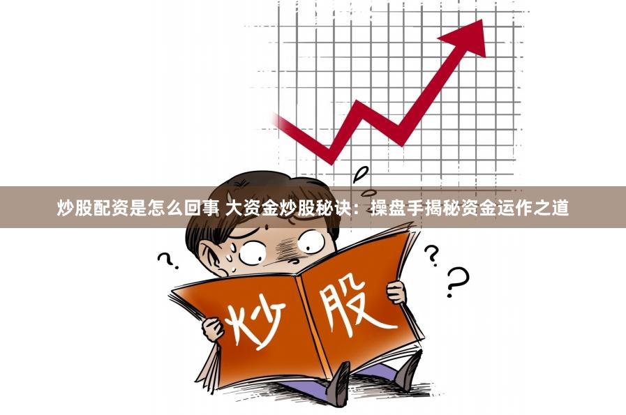 炒股配资是怎么回事 大资金炒股秘诀：操盘手揭秘资金运作之道