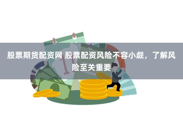 股票期货配资网 股票配资风险不容小觑，了解风险至关重要