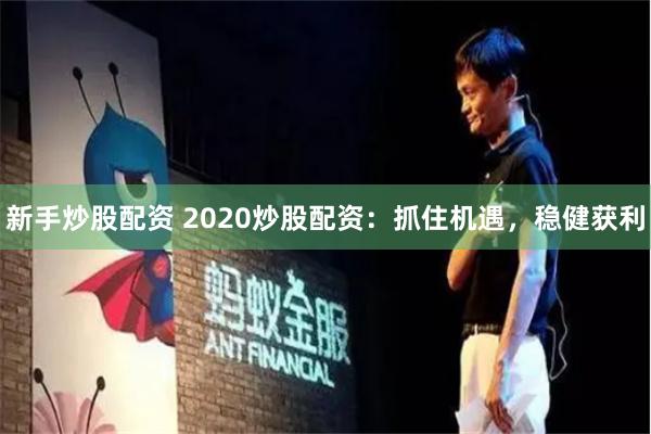 新手炒股配资 2020炒股配资：抓住机遇，稳健获利