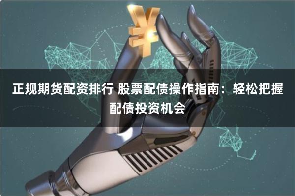 正规期货配资排行 股票配债操作指南：轻松把握配债投资机会