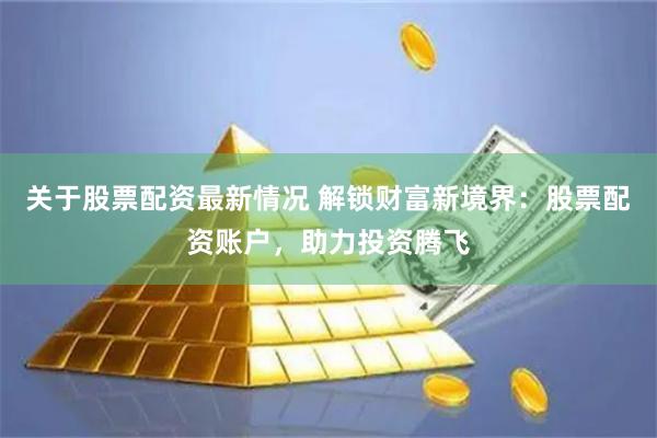关于股票配资最新情况 解锁财富新境界：股票配资账户，助力投资腾飞