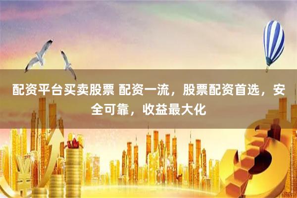 配资平台买卖股票 配资一流，股票配资首选，安全可靠，收益最大化
