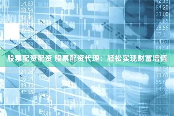 股票配资配资 股票配资代理：轻松实现财富增值
