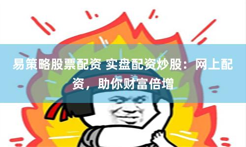 易策略股票配资 实盘配资炒股：网上配资，助你财富倍增