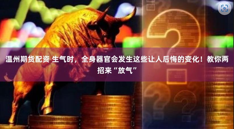 温州期货配资 生气时，全身器官会发生这些让人后悔的变化！教你两招来“放气”