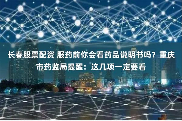长春股票配资 服药前你会看药品说明书吗？重庆市药监局提醒：这几项一定要看