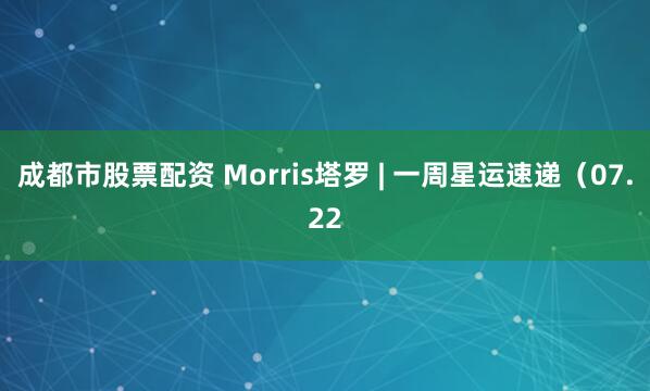 成都市股票配资 Morris塔罗 | 一周星运速递（07.22
