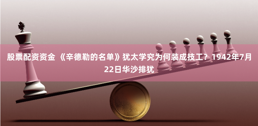 股票配资资金 《辛德勒的名单》犹太学究为何装成技工？1942年7月22日华沙排犹