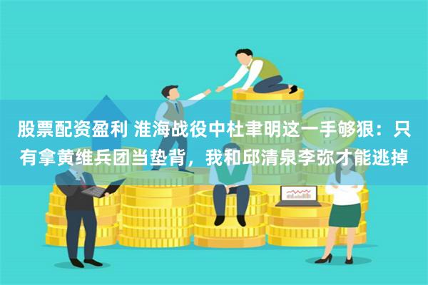 股票配资盈利 淮海战役中杜聿明这一手够狠：只有拿黄维兵团当垫背，我和邱清泉李弥才能逃掉