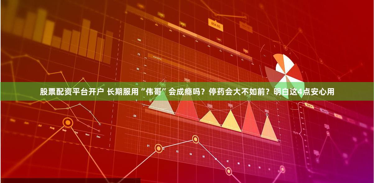股票配资平台开户 长期服用“伟哥”会成瘾吗？停药会大不如前？明白这4点安心用