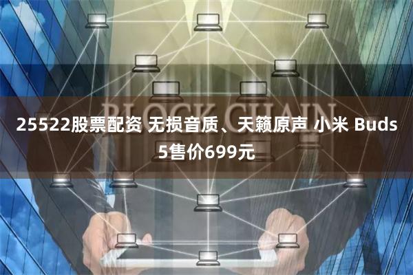 25522股票配资 无损音质、天籁原声 小米 Buds5售价699元