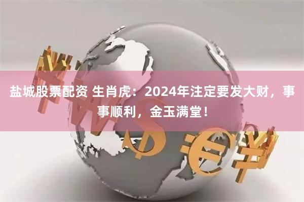 盐城股票配资 生肖虎：2024年注定要发大财，事事顺利，金玉满堂！