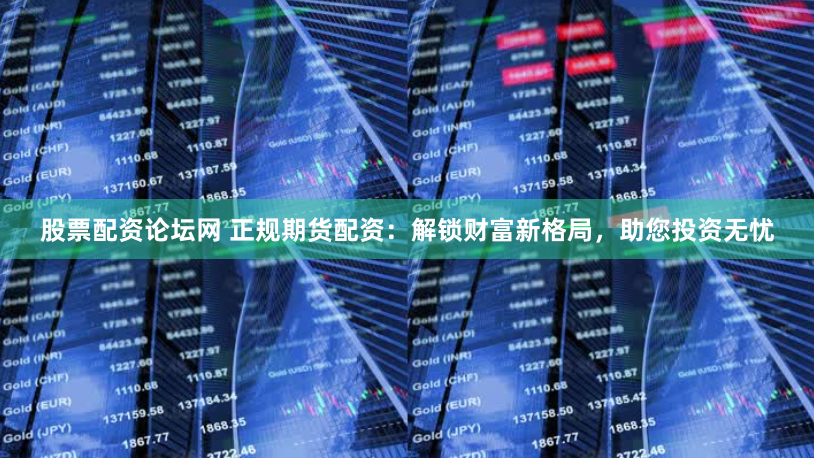 股票配资论坛网 正规期货配资：解锁财富新格局，助您投资无忧