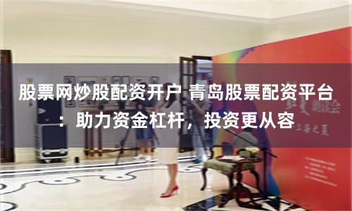 股票网炒股配资开户 青岛股票配资平台：助力资金杠杆，投资更从容