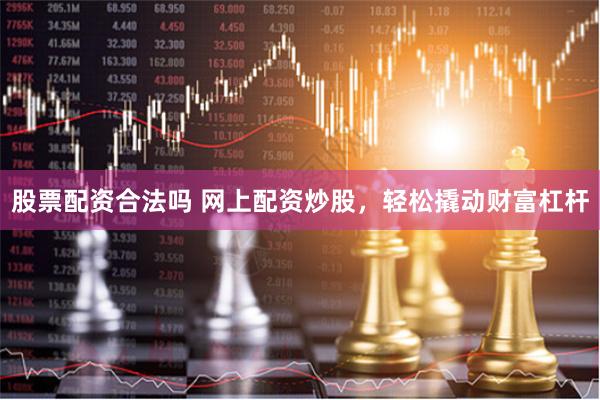 股票配资合法吗 网上配资炒股，轻松撬动财富杠杆
