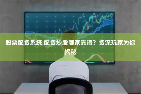 股票配资系统 配资炒股哪家靠谱？资深玩家为你揭秘
