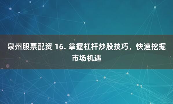 泉州股票配资 16. 掌握杠杆炒股技巧，快速挖掘市场机遇
