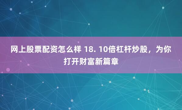 网上股票配资怎么样 18. 10倍杠杆炒股，为你打开财富新篇章
