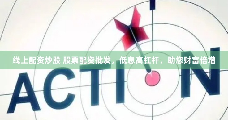 线上配资炒股 股票配资批发，低息高杠杆，助您财富倍增