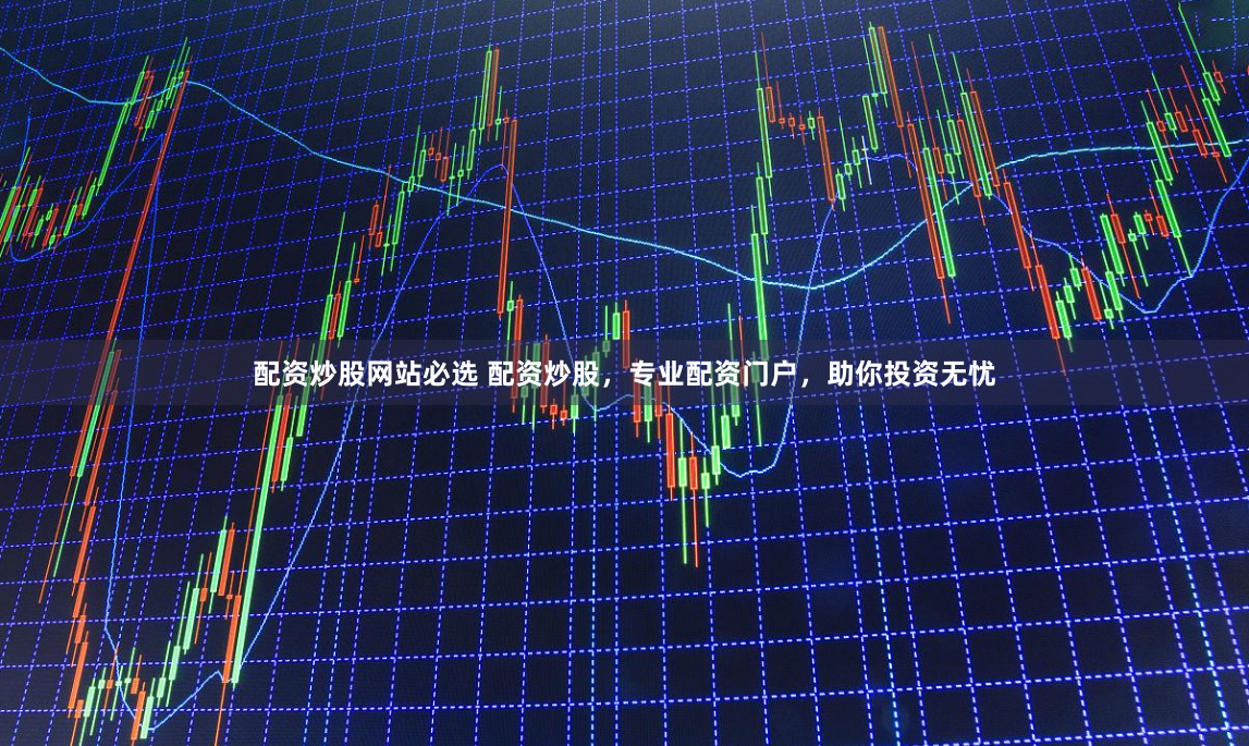 配资炒股网站必选 配资炒股，专业配资门户，助你投资无忧