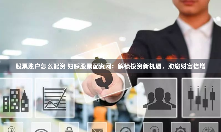股票账户怎么配资 妇睬股票配资网：解锁投资新机遇，助您财富倍增