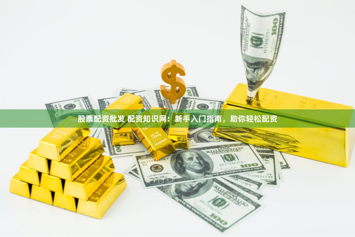 股票配资批发 配资知识网：新手入门指南，助你轻松配资