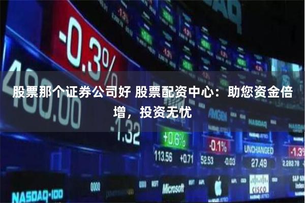 股票那个证券公司好 股票配资中心：助您资金倍增，投资无忧