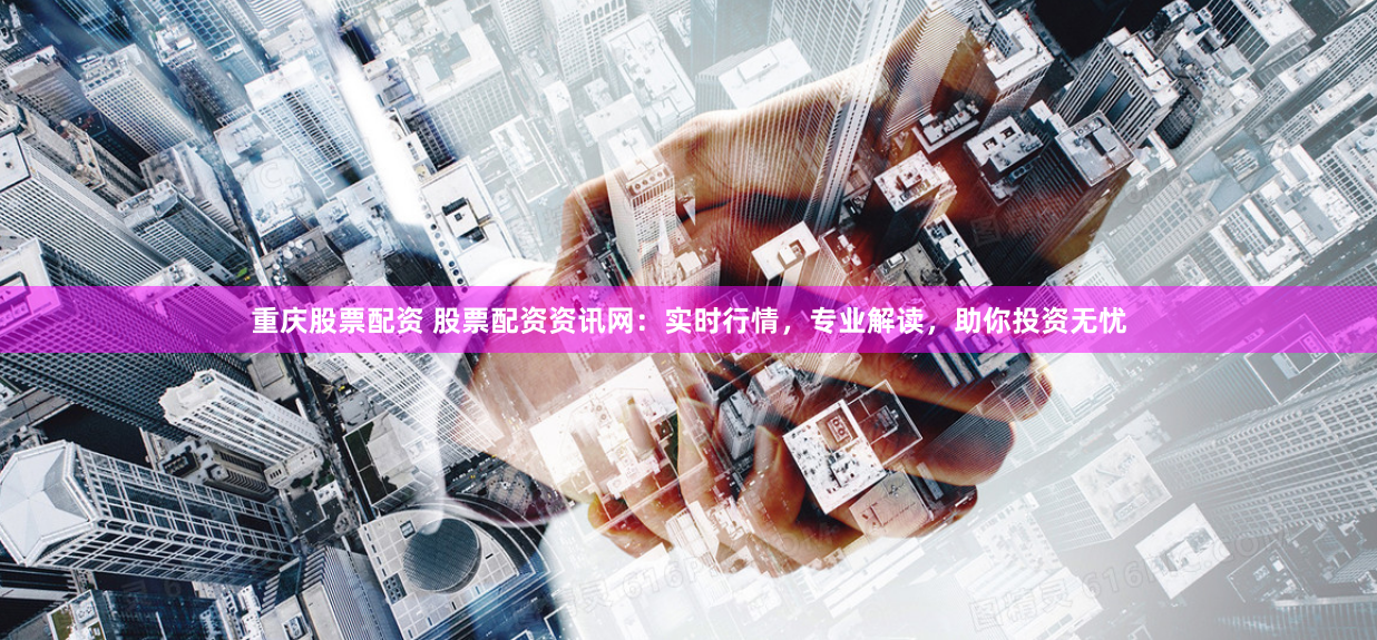 重庆股票配资 股票配资资讯网：实时行情，专业解读，助你投资无忧