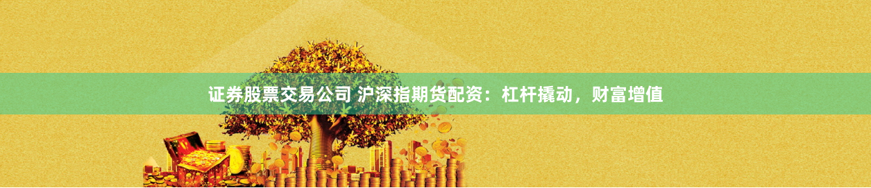 证券股票交易公司 沪深指期货配资：杠杆撬动，财富增值