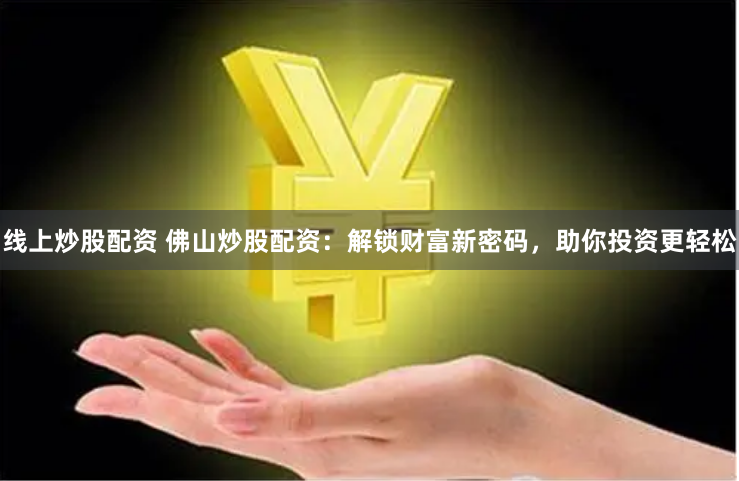 线上炒股配资 佛山炒股配资：解锁财富新密码，助你投资更轻松
