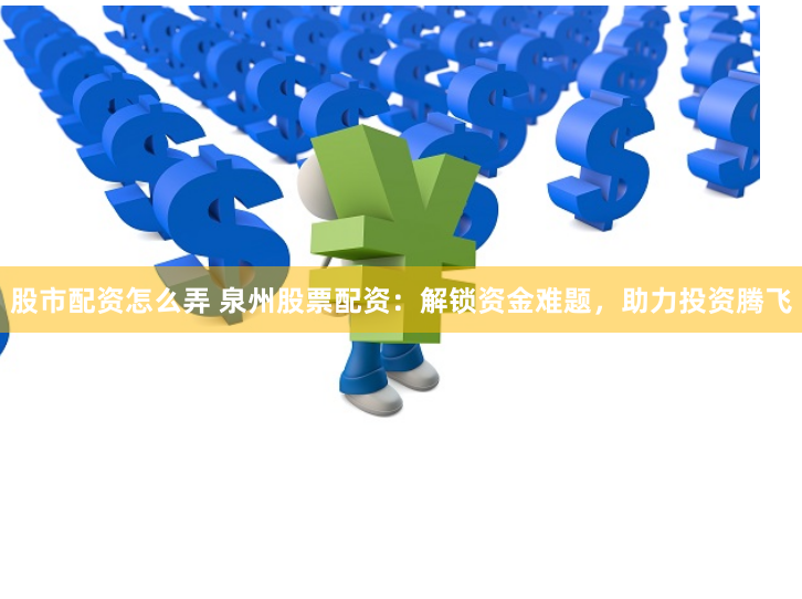 股市配资怎么弄 泉州股票配资：解锁资金难题，助力投资腾飞