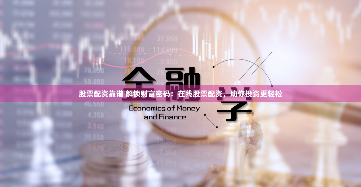 股票配资靠谱 解锁财富密码：在线股票配资，助你投资更轻松