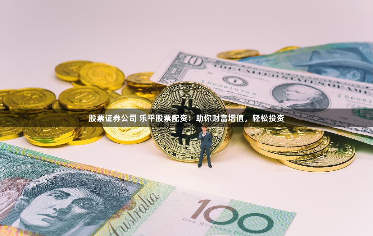 股票证券公司 乐平股票配资：助你财富增值，轻松投资