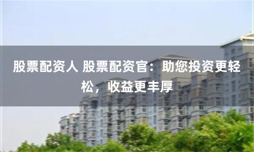 股票配资人 股票配资官：助您投资更轻松，收益更丰厚