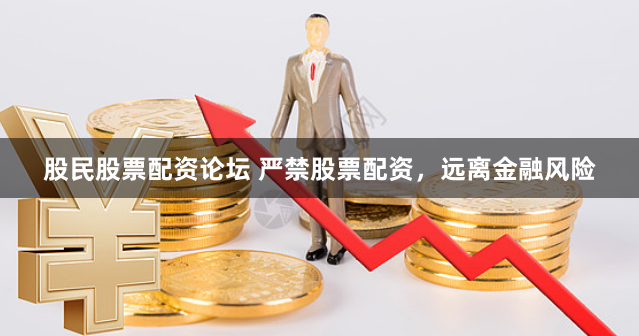股民股票配资论坛 严禁股票配资，远离金融风险