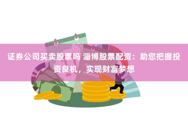 证券公司买卖股票吗 淄博股票配资：助您把握投资良机，实现财富梦想