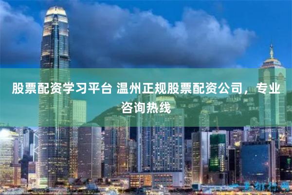 股票配资学习平台 温州正规股票配资公司，专业咨询热线