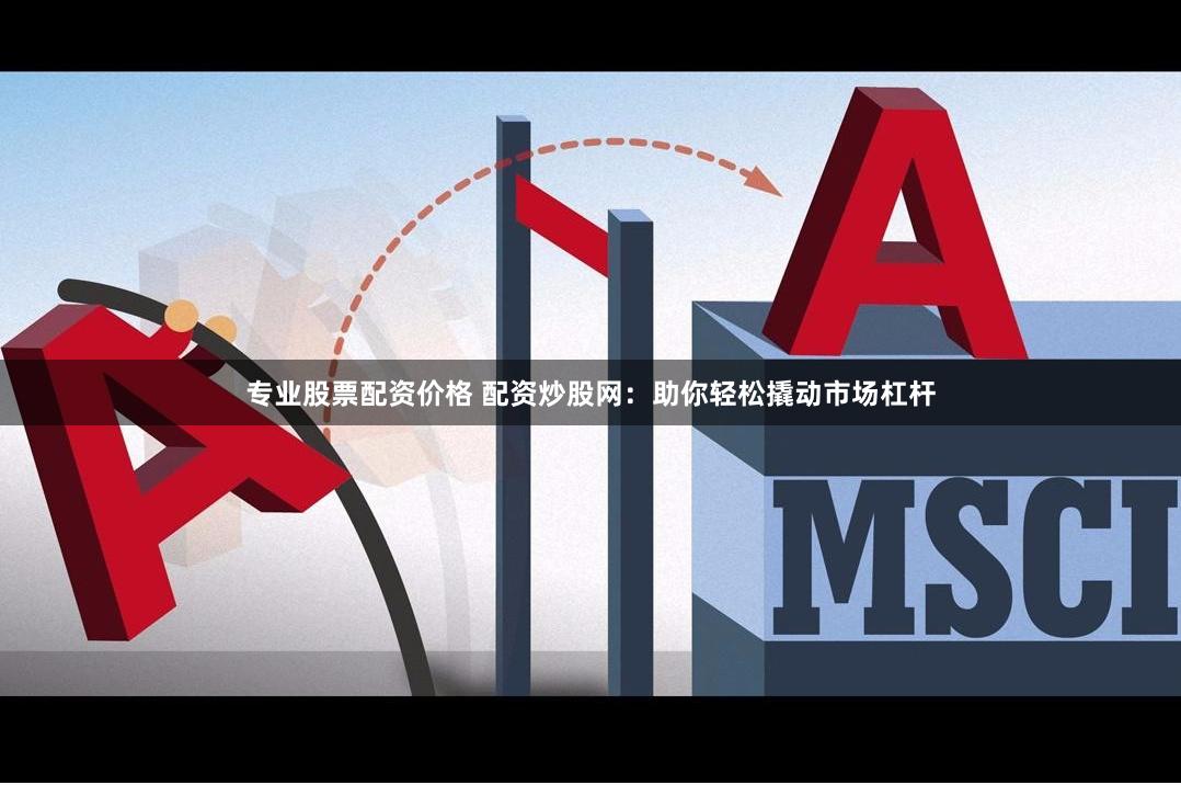 专业股票配资价格 配资炒股网：助你轻松撬动市场杠杆