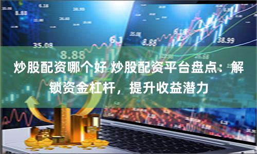 炒股配资哪个好 炒股配资平台盘点：解锁资金杠杆，提升收益潜力