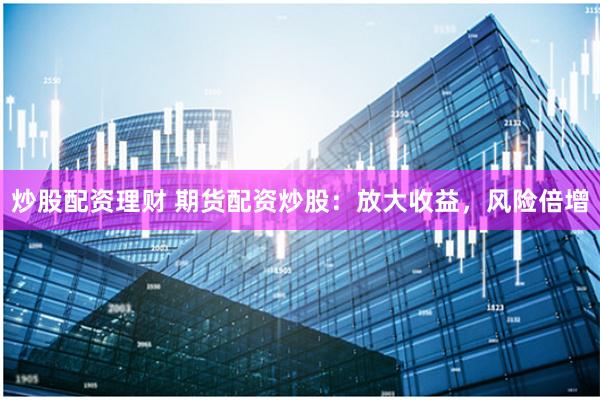 炒股配资理财 期货配资炒股：放大收益，风险倍增