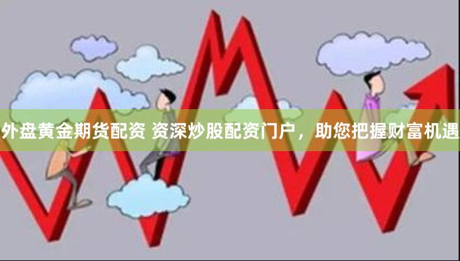 外盘黄金期货配资 资深炒股配资门户，助您把握财富机遇